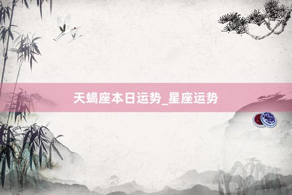 天蝎座本日运势_星座运势