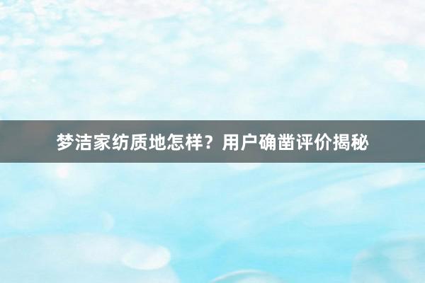 梦洁家纺质地怎样？用户确凿评价揭秘