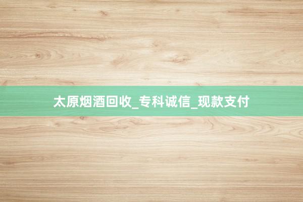 太原烟酒回收_专科诚信_现款支付
