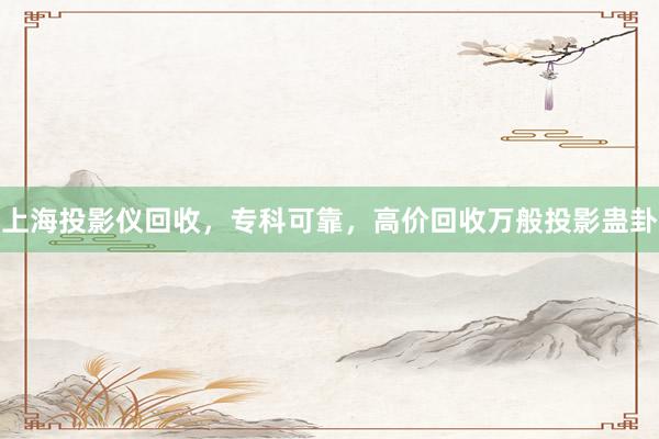 上海投影仪回收，专科可靠，高价回收万般投影蛊卦