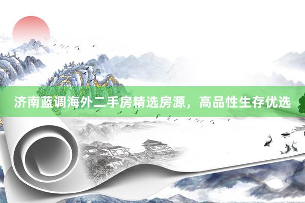 济南蓝调海外二手房精选房源，高品性生存优选